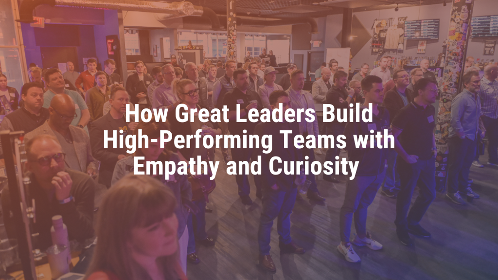 How Great Leaders Build High-Performing Teams with Empathy and Curiosity
