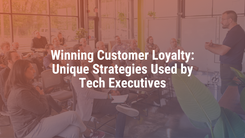 Winning Customer Loyalty: Unique Strategies Used by Tech Executives